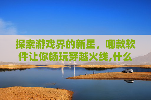 探索游戏界的新星，哪款软件让你畅玩穿越火线,什么软件可以玩到查尔斯的游戏
