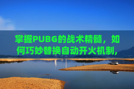 掌握PUBG的战术精髓，如何巧妙替换自动开火机制,pubg怎么自动换射击方式