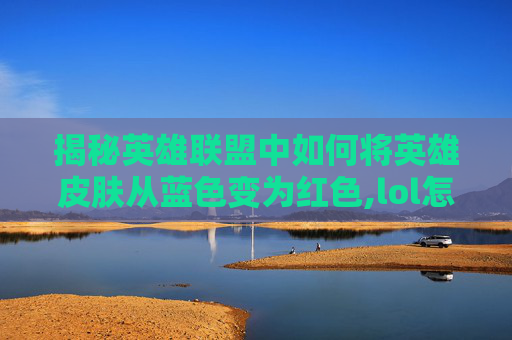 揭秘英雄联盟中如何将英雄皮肤从蓝色变为红色,lol怎么变红色的人