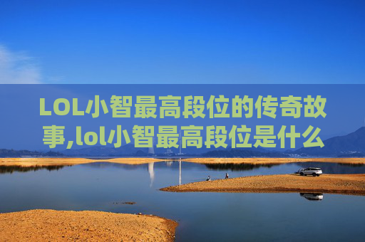 LOL小智最高段位的传奇故事,lol小智最高段位是什么