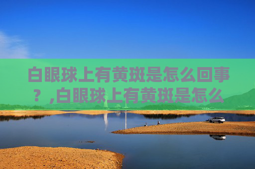 白眼球上有黄斑是怎么回事？,白眼球上有黄斑是怎么回事?会不会影响视力?