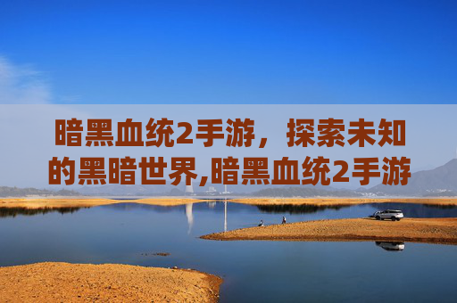暗黑血统2手游，探索未知的黑暗世界,暗黑血统2手游吧