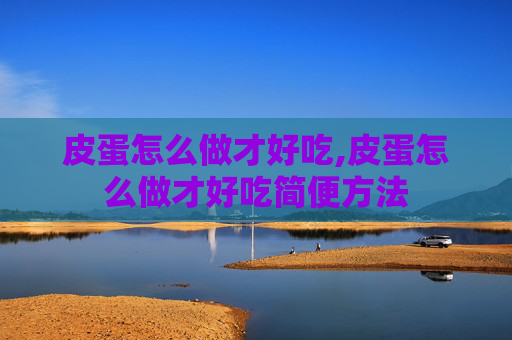 皮蛋怎么做才好吃,皮蛋怎么做才好吃简便方法