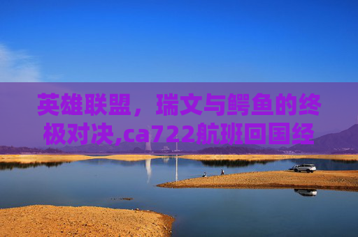 英雄联盟，瑞文与鳄鱼的终极对决,ca722航班回国经过