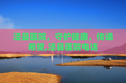 泾县医院，守护健康，传递希望,泾县医院电话