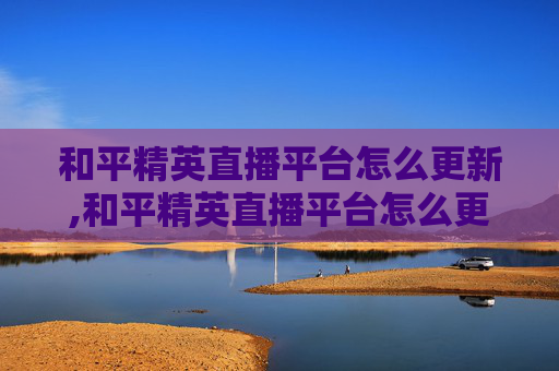 和平精英直播平台怎么更新,和平精英直播平台怎么更新不了