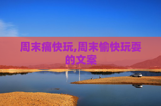 周末痛快玩,周末愉快玩耍的文案