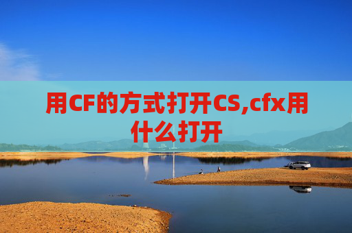 用CF的方式打开CS,cfx用什么打开