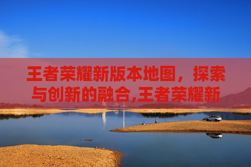 王者荣耀新版本地图，探索与创新的融合,王者荣耀新版本地图改动2026年貂蝉法阵伽罗法阵