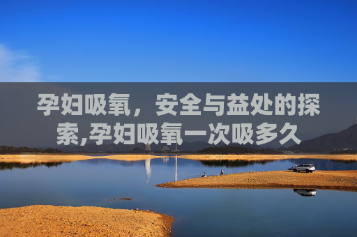 孕妇吸氧，安全与益处的探索,孕妇吸氧一次吸多久