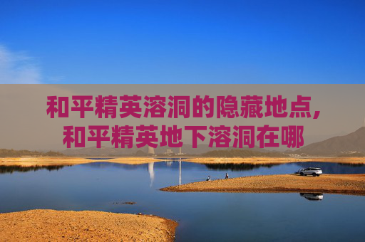 和平精英溶洞的隐藏地点,和平精英地下溶洞在哪