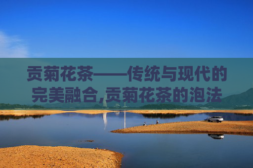 贡菊花茶——传统与现代的完美融合,贡菊花茶的泡法