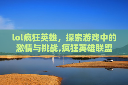 lol疯狂英雄，探索游戏中的激情与挑战,疯狂英雄联盟