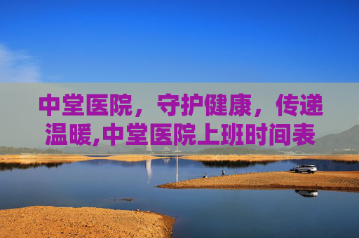 中堂医院，守护健康，传递温暖,中堂医院上班时间表