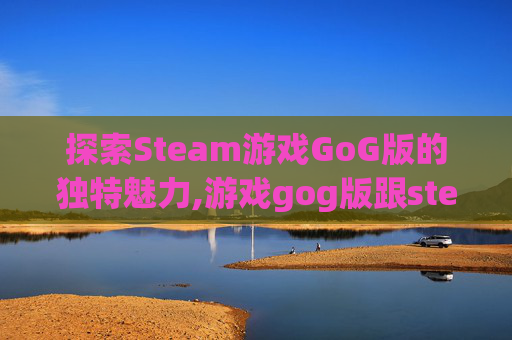 探索Steam游戏GoG版的独特魅力,游戏gog版跟steam版什么区别
