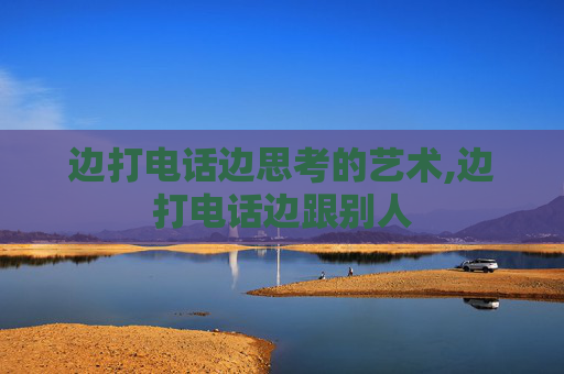边打电话边思考的艺术,边打电话边跟别人