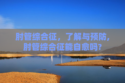 肘管综合征，了解与预防,肘管综合征能自愈吗?