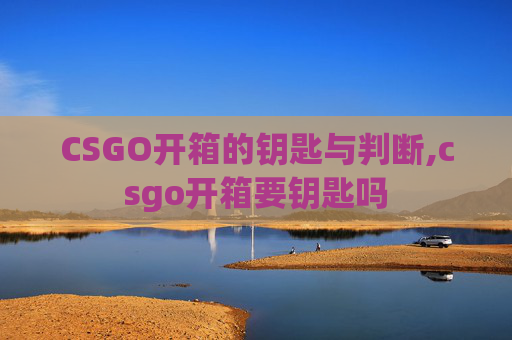CSGO开箱的钥匙与判断,csgo开箱要钥匙吗