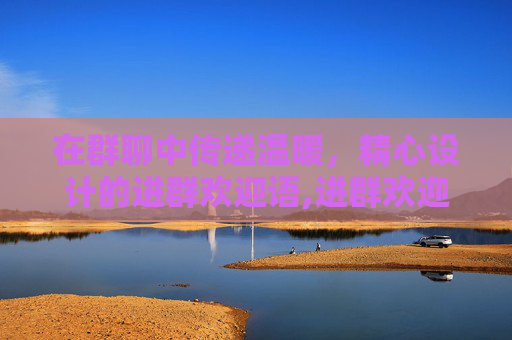 在群聊中传递温暖，精心设计的进群欢迎语,进群欢迎语简短大气