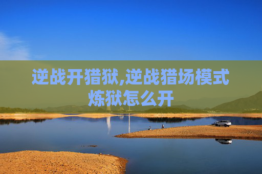 逆战开猎狱,逆战猎场模式炼狱怎么开