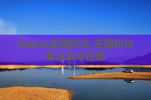 Steam王国印记,王国印记怎么玩才过瘾