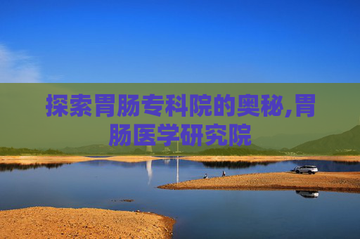 探索胃肠专科院的奥秘,胃肠医学研究院