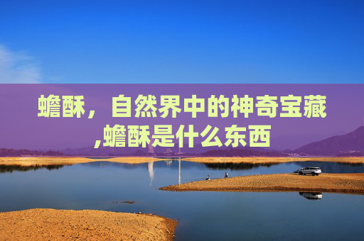 蟾酥，自然界中的神奇宝藏,蟾酥是什么东西