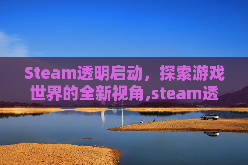 Steam透明启动，探索游戏世界的全新视角,steam透明界面怎么启用