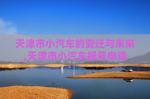 天津市小汽车的变迁与未来,天津市小汽车摇号申请
