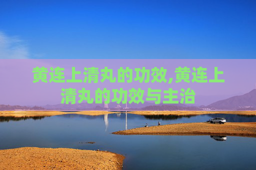 黄连上清丸的功效,黄连上清丸的功效与主治
