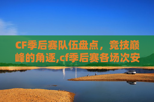 CF季后赛队伍盘点，竞技巅峰的角逐,cf季后赛各场次安排