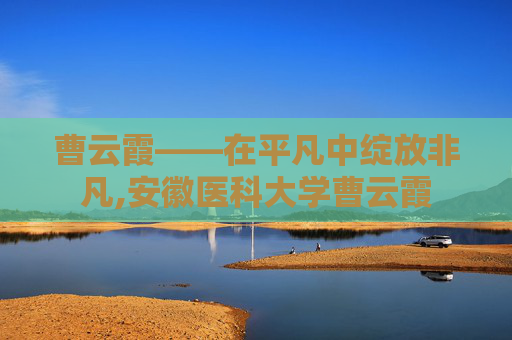 曹云霞——在平凡中绽放非凡,安徽医科大学曹云霞