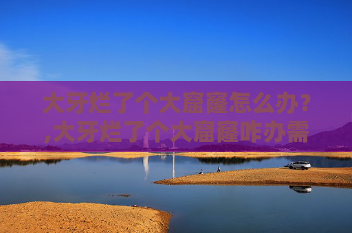 大牙烂了个大窟窿怎么办？,大牙烂了个大窟窿咋办需要拔掉吗