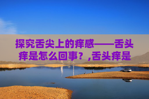 探究舌尖上的痒感——舌头痒是怎么回事？,舌头痒是怎么回事怎么治疗