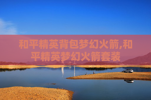 和平精英背包梦幻火箭,和平精英梦幻火箭套装