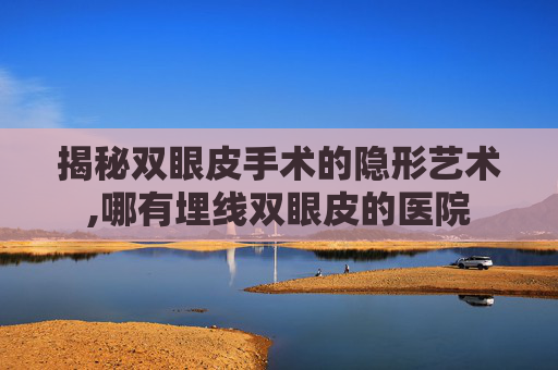 揭秘双眼皮手术的隐形艺术,哪有埋线双眼皮的医院