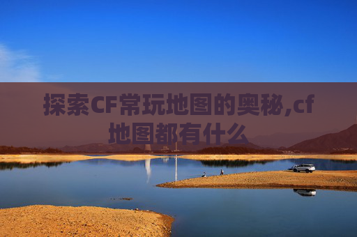 探索CF常玩地图的奥秘,cf地图都有什么