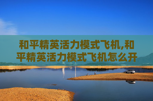 和平精英活力模式飞机,和平精英活力模式飞机怎么开
