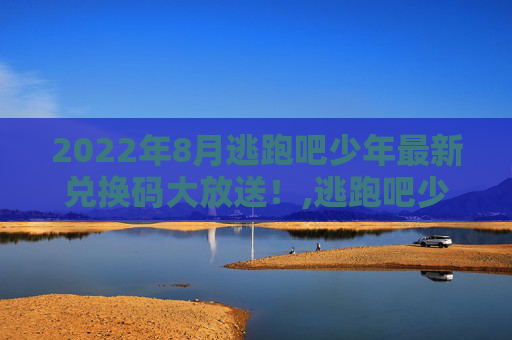 2022年8月逃跑吧少年最新兑换码大放送！,逃跑吧少年兑换码20267月