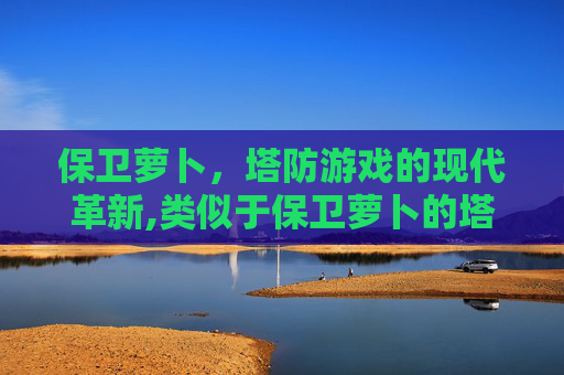 保卫萝卜，塔防游戏的现代革新,类似于保卫萝卜的塔防游戏有哪些