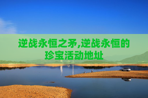 逆战永恒之矛,逆战永恒的珍宝活动地址