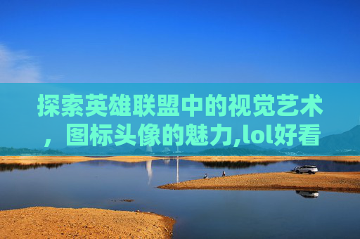 探索英雄联盟中的视觉艺术，图标头像的魅力,lol好看图标头像图片