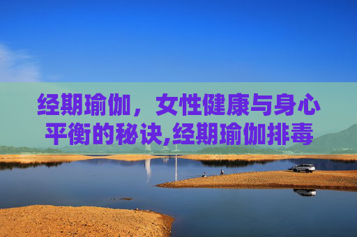经期瑜伽，女性健康与身心平衡的秘诀,经期瑜伽排毒视频教程30分钟