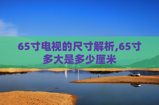 65寸电视的尺寸解析,65寸多大是多少厘米