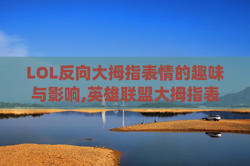 LOL反向大拇指表情的趣味与影响,英雄联盟大拇指表情gif