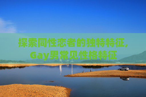探索同性恋者的独特特征,Gay男常见性格特征