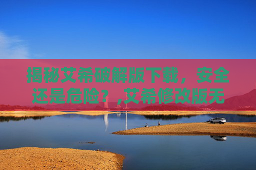 揭秘艾希破解版下载，安全还是危险？,艾希修改版无限金钱