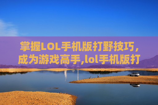 掌握LOL手机版打野技巧，成为游戏高手,lol手机版打野教程在哪