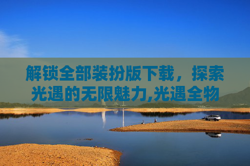 解锁全部装扮版下载，探索光遇的无限魅力,光遇全物品全装扮解锁游戏介绍