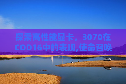 探索高性能显卡，3070在COD16中的表现,使命召唤16显卡